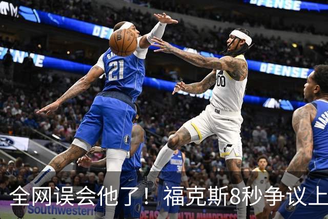 全网误会他了！福克斯8秒争议上篮并非上头，真实思路太清醒！